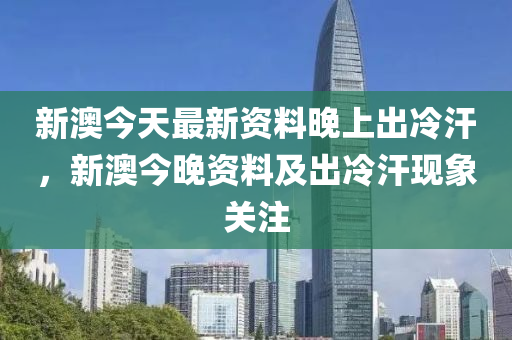 新奥今天最新资料晚上出冷汗,新奥今天最新资料与晚上出冷汗现象探究